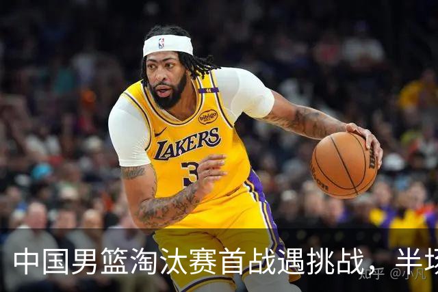 中国男篮淘汰赛首战遇挑战，半场仅领先9分，廖三宁表现亮眼